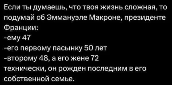 Если ты думаешь, что твоя жизнь сложная, то подумай об Эммануэле Макроне, президенте Франции:
- ему 47
- его первому пасынку 50 лет
- второму 48, а его жене 72
технически, он рожден последним в его собственной семье.