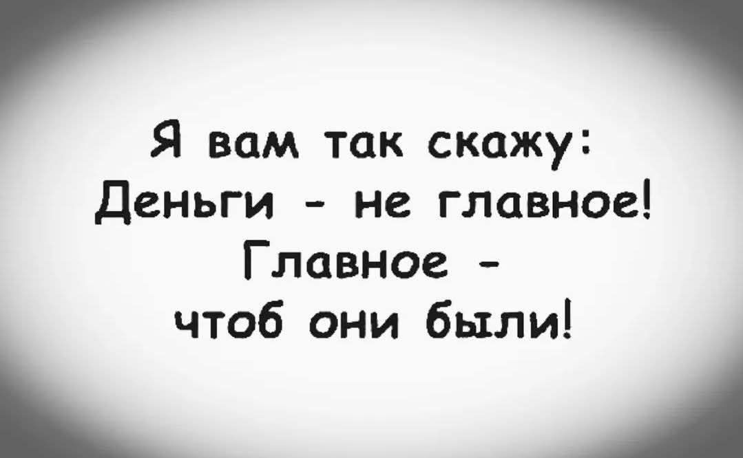 Я вам так скажу: Деньги - не главное! Главное - чтобы они были!