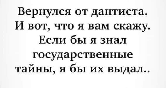 Вернулся от дантиста. И вот, что я вам скажу. Если бы я знал государственные тайны, я бы их выдал..