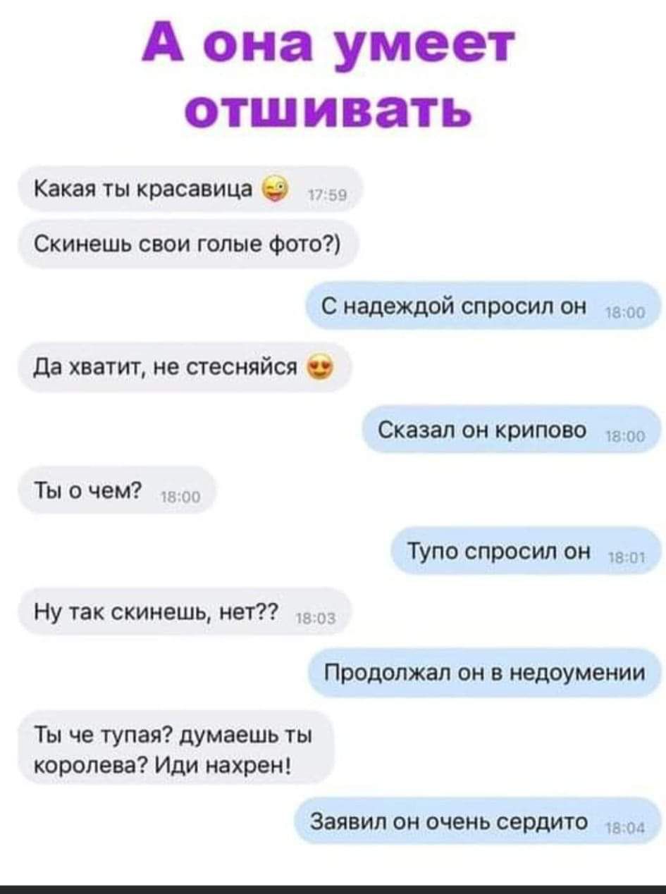 А она умеет отшивать

Какая ты красавица

Скинешь свои голые фото?)

С надеждой спросил он

Да хватит, не стесняйся

Ты о чем?

Ну так скинешь, нет??

Типо спросил он

Продолжал он в недоумении

Ты че тупая? думаешь ты королева? Иди нахрен!

Заявил он очень сердито