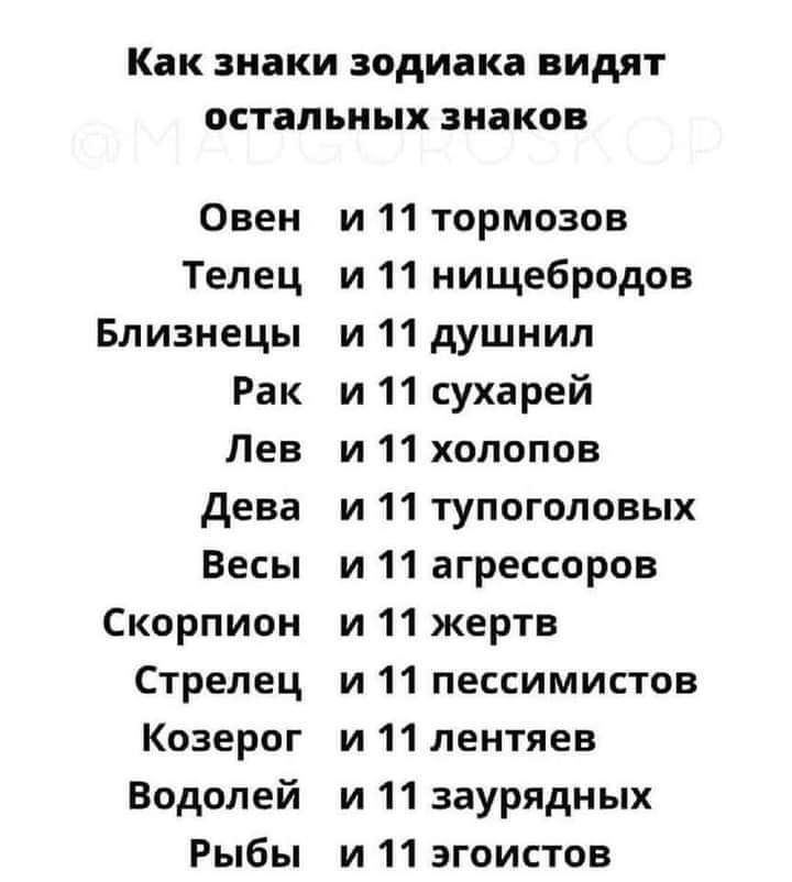 Как знаки зодиака видят остальных знаков
Овен и 11 тормозов
Телец и 11 нищебродов
Близнецы и 11 душнил
Рак и 11 сухарей
Лев и 11 холопов
Дева и 11 тупоголовых
Весы и 11 агрессоров
Скорпион и 11 жертв
Стрелец и 11 пессимистов
Козерог и 11 лентяев
Водолей и 11 заурядных
Рыбы и 11 эгоистов