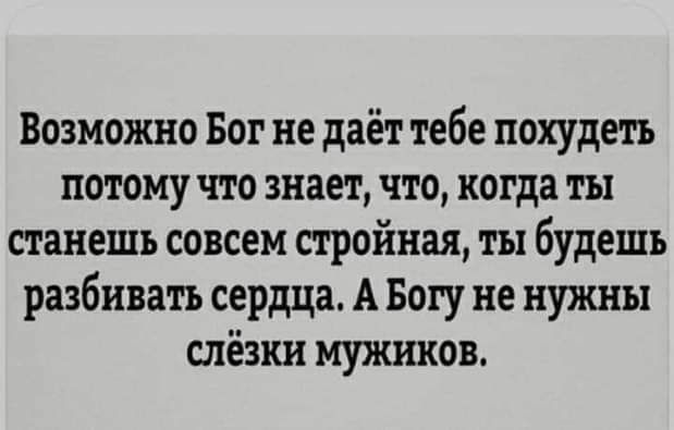 Возможно Бог не даёт тебе похудеть потому что знает, что, когда ты станешь совсем стройная, ты будешь разбивать сердца. А Богу не нужны слёзки мужчин.