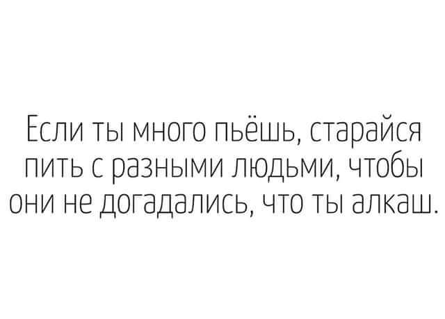 Если ты много пьёшь, старайся пить с разными людьми, чтобы они не догадались, что ты алкаш.