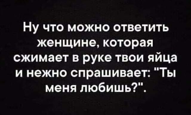 Ну что можно ответить женщине, которая сжимает в руке твои яйца и нежно спрашивает: 