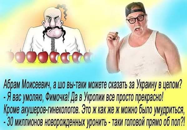 Абрам Моисеевич, а шо вы можете сказать за Украину в целом? - Я вас умоляю, Фимочка! Да в Укропии все просто прекрасно! Кроме акушеров-гинекологов. Это ж как же можно было умудриться, - 30 миллионов новорожденных уронить - таки головой прямо об пол?!