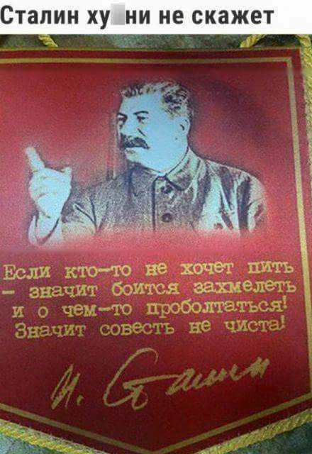 Сталин ху́жи не скажет. Если кто-то не хочет пить — значит боится захмелеть и о чем-то проболтаться! Значит советь не чиста!