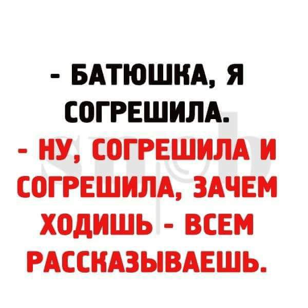 - БАТЮШКА, Я СОГРЕШИЛА.
- НУ, СОГРЕШИЛА И СОГРЕШИЛА, ЗАЧЕМ ХОДИШЬ - ВСЕМ РАССКАЗЫВАЕШЬ.