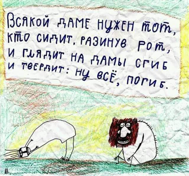 Всякой даме нужен тот, кто сидит, разинув рот, и глядит на дамы сгиб и тверстит: ну всё, погиб.