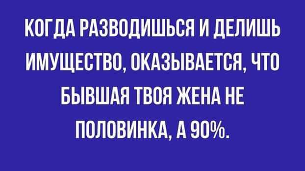 КОЛДА РАЗВОДИШЬСЯ И ДЕЛИШЬ ИМУЩЕСТВО, ОКАЗЫВАЕТСЯ, ЧТО БЫВАШАЯ ТВОЯ ЖЕНА НЕ ПОЛОВИНКА, А 90%.