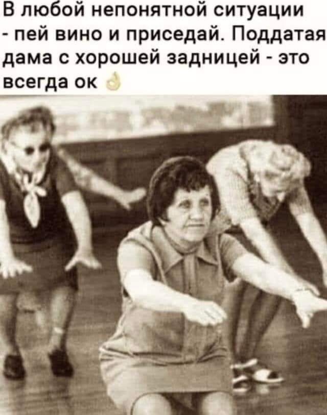 В любой непонятной ситуации - пей вино и приседай. Поддатая дама с хорошей задницей - это всегда ок