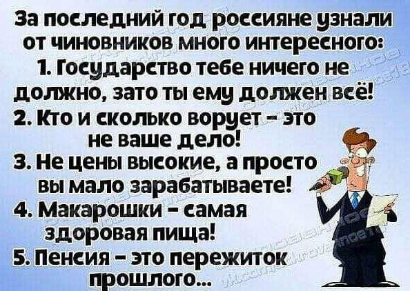 За последний год россияне узнали от чиновников много интересного: 1. Государство тебе ничего не должно, зато ты ему должен всё! 2. Кто и сколько ворует – это не ваше дело! 3. Не цены высокие, а просто вы мало зарабатываете! 4. Макарошки – самая здоровая пища! 5. Пенсия – это пережиток прошлого...
