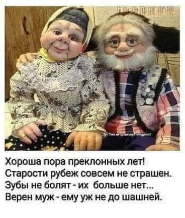 Хороша пора преклонных лет!
Старости рубеж совсем не страшен.
Зубы не болят - их больше нет...
Верен муж - ему уж не до шашней.