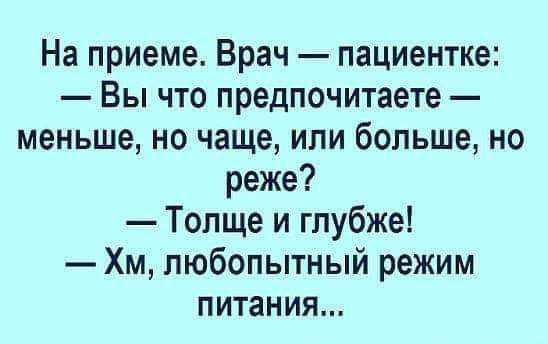 На приеме. Врач — пациентке: — Вы что предпочитаете — меньше, но чаще, или больше, но реже? — Толще и глубже! — Хм, любопытный режим питания...