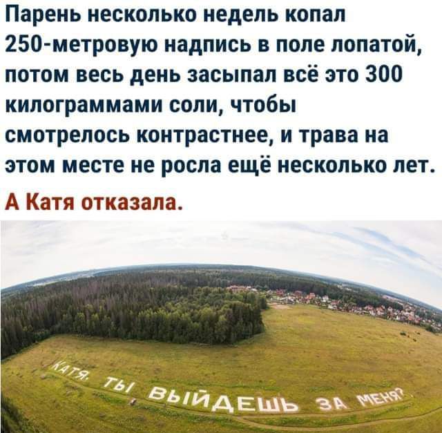 Парень несколько недель копал 250-метровую надпись в поле лопатой, потом весь день засыпал всё это 300 килограммами соли, чтобы смотрелось контрастнее, и трава на этом месте не росла ещё несколько лет.
А Катя отказала.