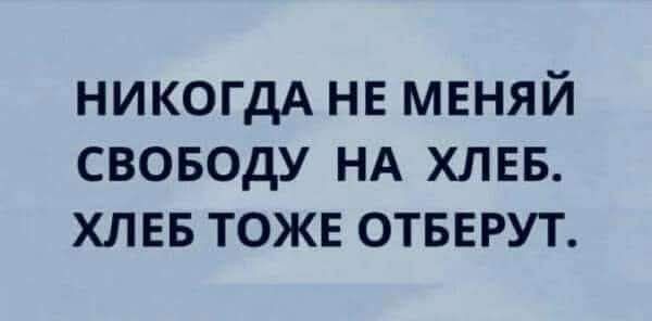 НИКОЛЬДА НЕ МЕНЯЙ СВОБОДУ НА ХЛЕБ. ХЛЕБ Тоже ОТБЕРУТ.