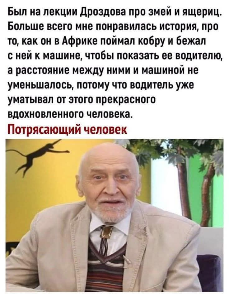 Был на лекции Дроздова про змей и ящериц. Больше всего мне понравилась история, про то, как он в Африке поймал кобру и бежал с ней к машине, чтобы показать ее водителю, а расстояние между ними и машиной не уменьшалось, потому что водитель уже уматывал от этого прекрасного вдохновленного человека.
Потрясающий человек.