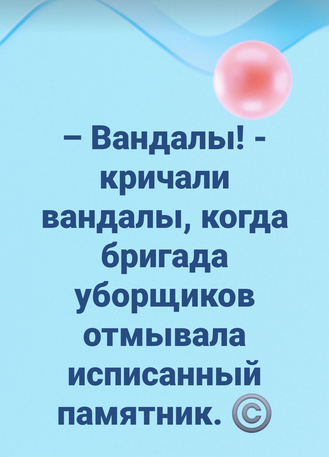 – Вандалы! - кричали вандалы, когда бригада уборщиков отмывала исписанный памятник. ©