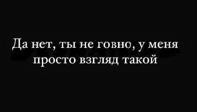 Да нет, ты не говно, у меня просто взгляд такой