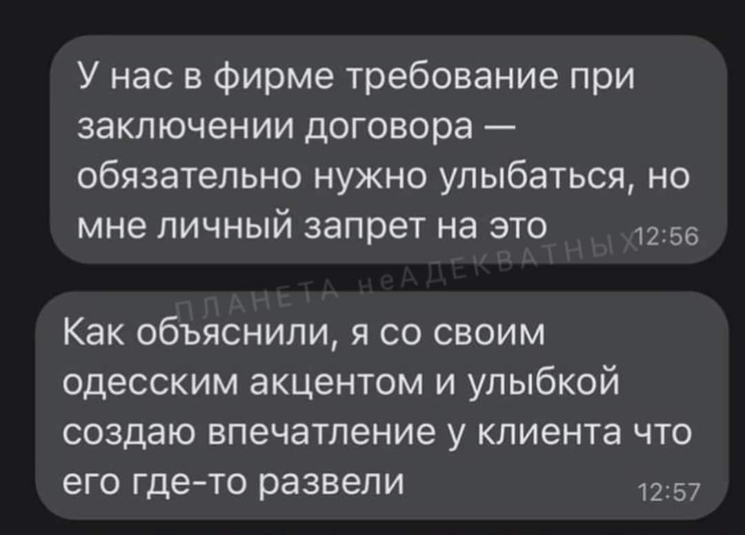 У нас в фирме требование при заключении договора — обязательно нужно улыбаться, но мне личный запрет на это
Как объяснили, я со своим одесским акцентом и улыбкой создаю впечатление у клиента что его где-то развели