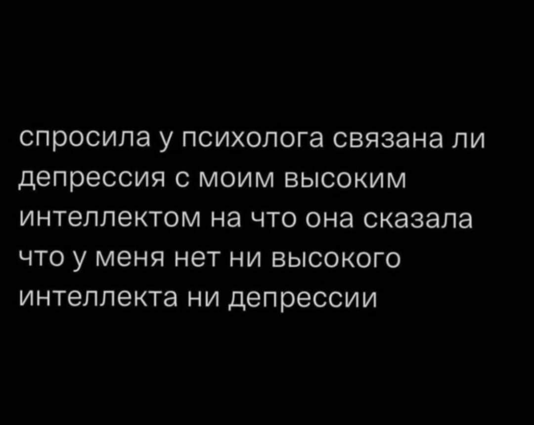 спросила у психолога связана ли депрессия с моим высоким интеллектом на что она сказала что у меня нет ни высокого интеллекта ни депрессии