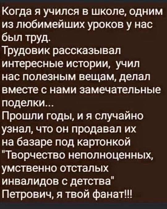 Когда я учился в школе, одним из любимейших уроков у нас был труд. Трудовик рассказывал интересные истории, учил нас полезным вещам, делал вместе с нами замечательные поделки... Прошли годы, и я случайно узнал, что он продавал их на базаре под картонкой 