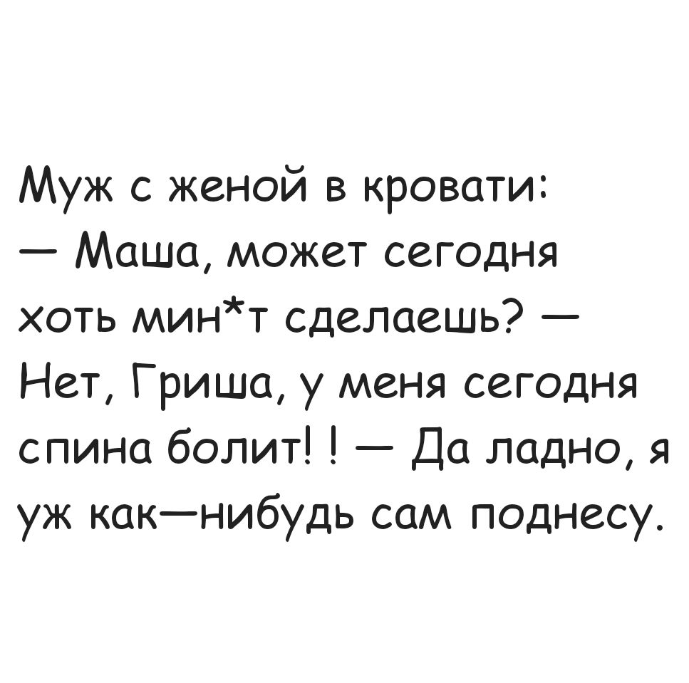 Муж с женой в кровати:
— Маша, может сегодня хоть мин*т сделаешь? — Нет, Гриша, у меня сегодня спина болит! ! — Да ладно, я уж как-нибудь сам поднесу.