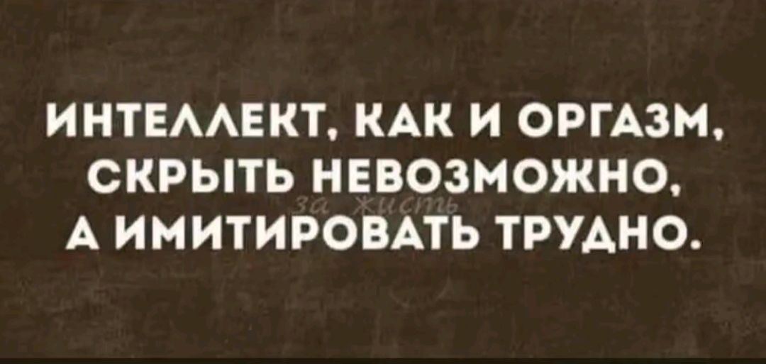 ИНТЕЛЛЕКТ, КАК И ОРГАЗМ, СКРЫТЬ НЕВОЗМОЖНО, А ИМИТИРОВАТЬ ТРУДНО.