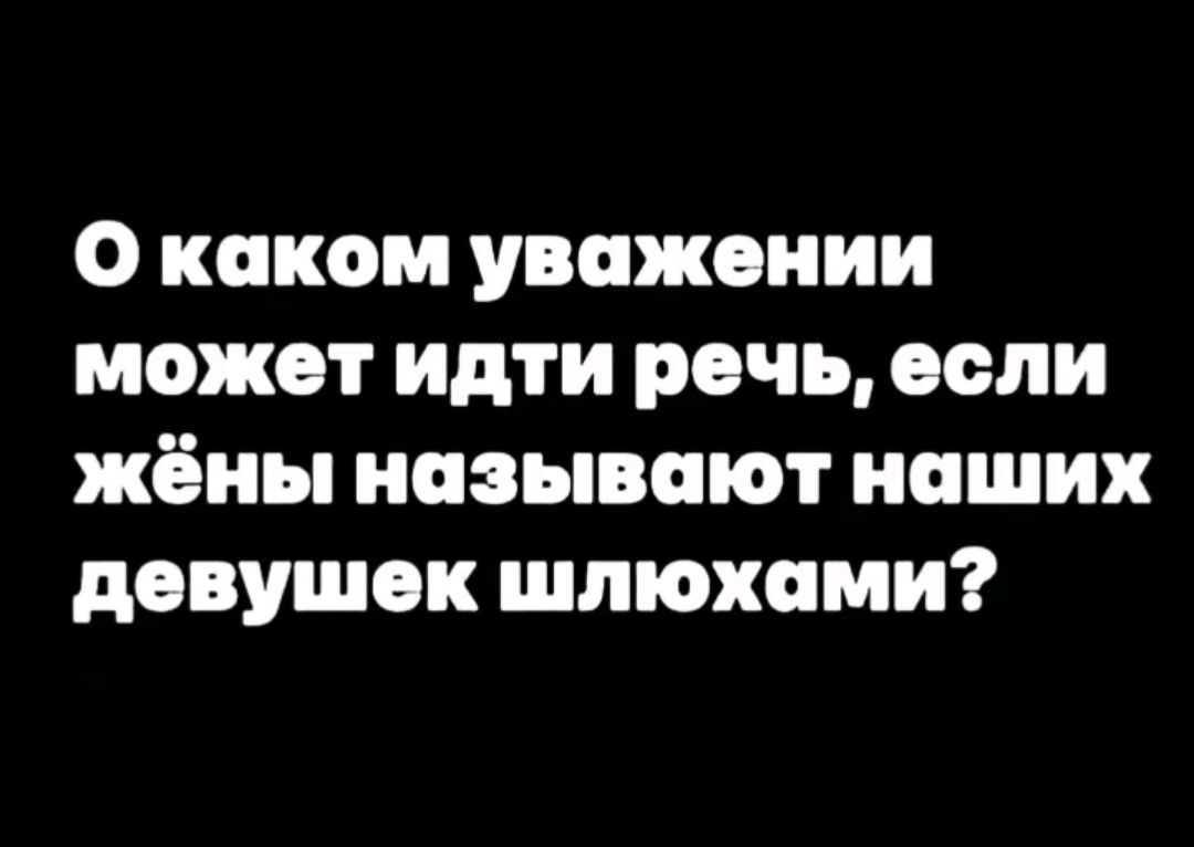 О каком уважении может идти речь, если жёны называют наших девушек шлюхами?