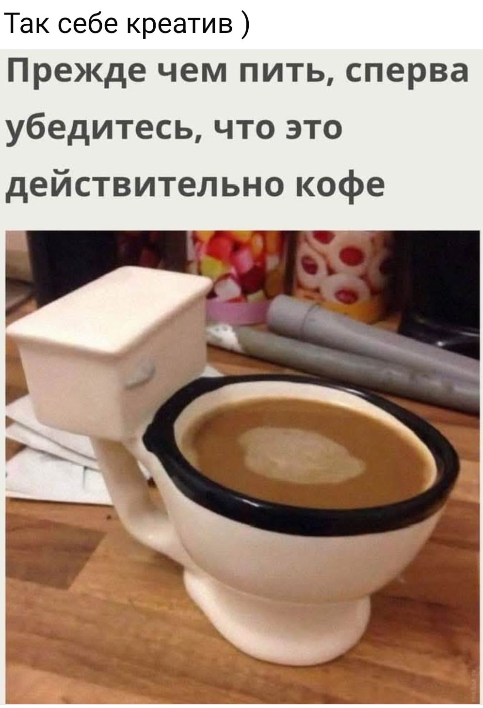 Так себе креатив )
Прежде чем пить, сперва убедитесь, что это действительно кофе