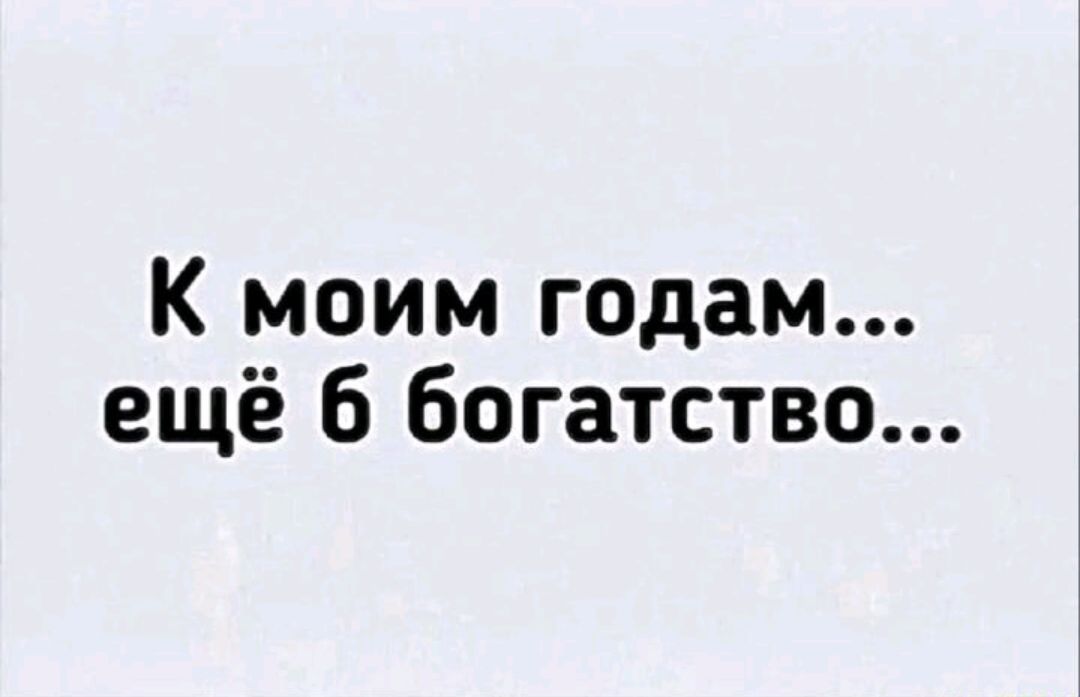 К моим годам... ещё б богатство...