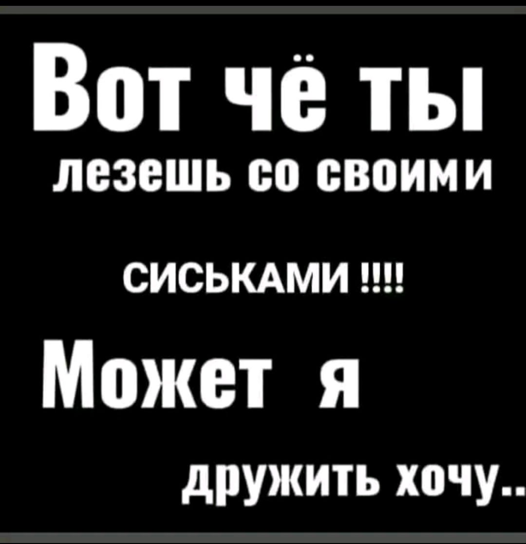 Вот чё ты лезешь со своими СИСЬКАМИ !!!! Может я дружить хочу..