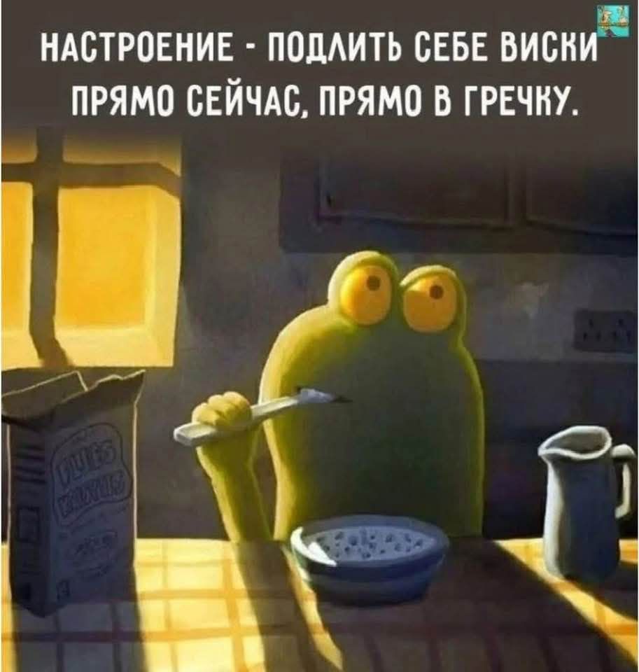 НАСТРОЕНИЕ - ПОДЛИТЬ СЕБЕ ВИСКИ ПРЯМО СЕЙЧАС, ПРЯМО В ГРЕЧКУ.