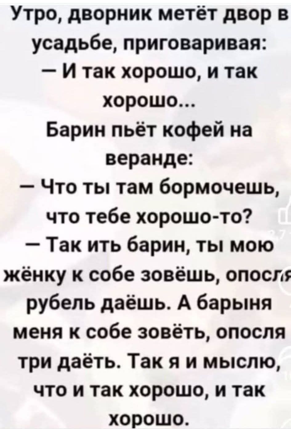 Утро, дворник метёт двор в усадьбе, приговаривая:
— И так хорошо, и так хорошо...
Барин пьёт кофе на веранде:
— Что ты там бормочешь, что тебе хорошо-то?
— Такịt барин, ты мою женку к себе зовёшь, после рубель даёшь. А барыня меня к себе зовёт, после три даёт. Так я и мышлю, что и так хорошо, и так хорошо.