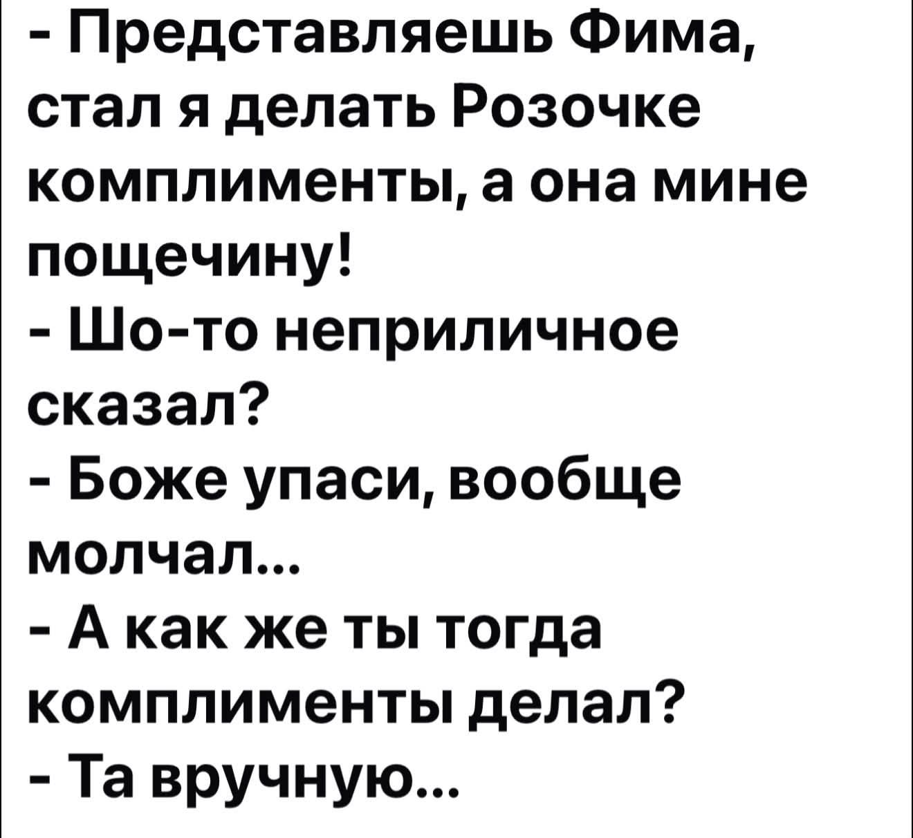 Представляешь Фима, стал я делать Розочке комплименты, а она мне пощечину! - Що-то неприличное сказал? - Боже упаси, вообще молчал... - А как же ты тогда комплименты делал? - Та вручную...