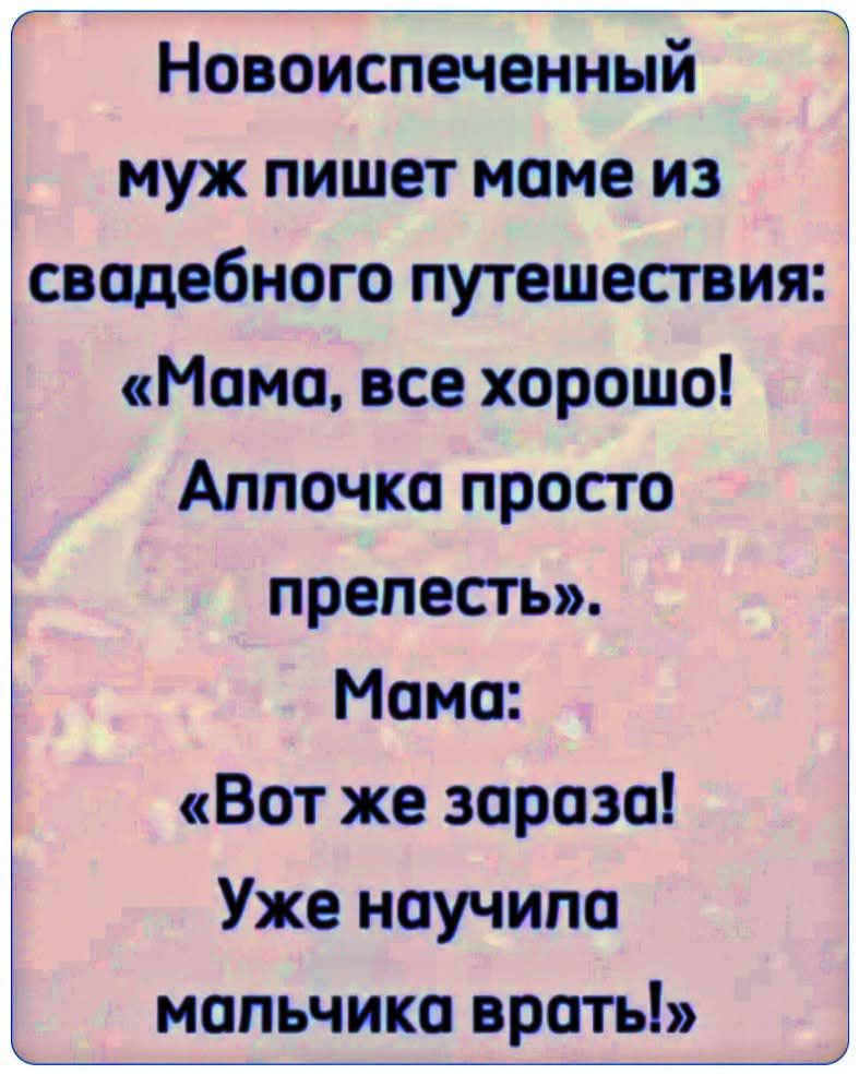 Новойспеченный муж пишет маме из свадебного путешествия: «Мама, все хорошо! Аллочка просто прелесть». Мама: «Вот же зараза! Уже научила мальчика врать!»
