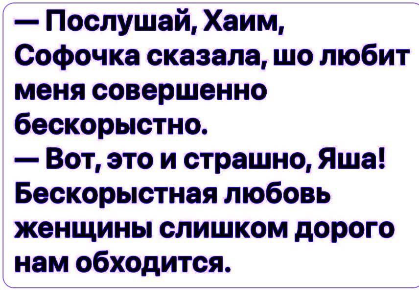 — Послушай, Хаим, Софочка сказала, што любит меня совершенно бескорыстно.
— Вот, это и страшно, Яша! Бескорыстная любовь женщины слишком дорого нам обходится.