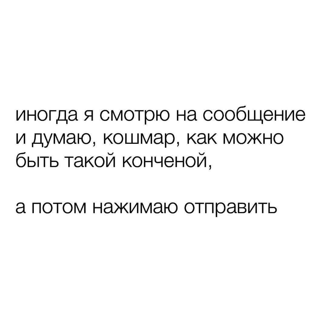 иногда я смотрю на сообщение и думаю, кошмар, как можно быть такой конченной, а потом нажимаю отправить