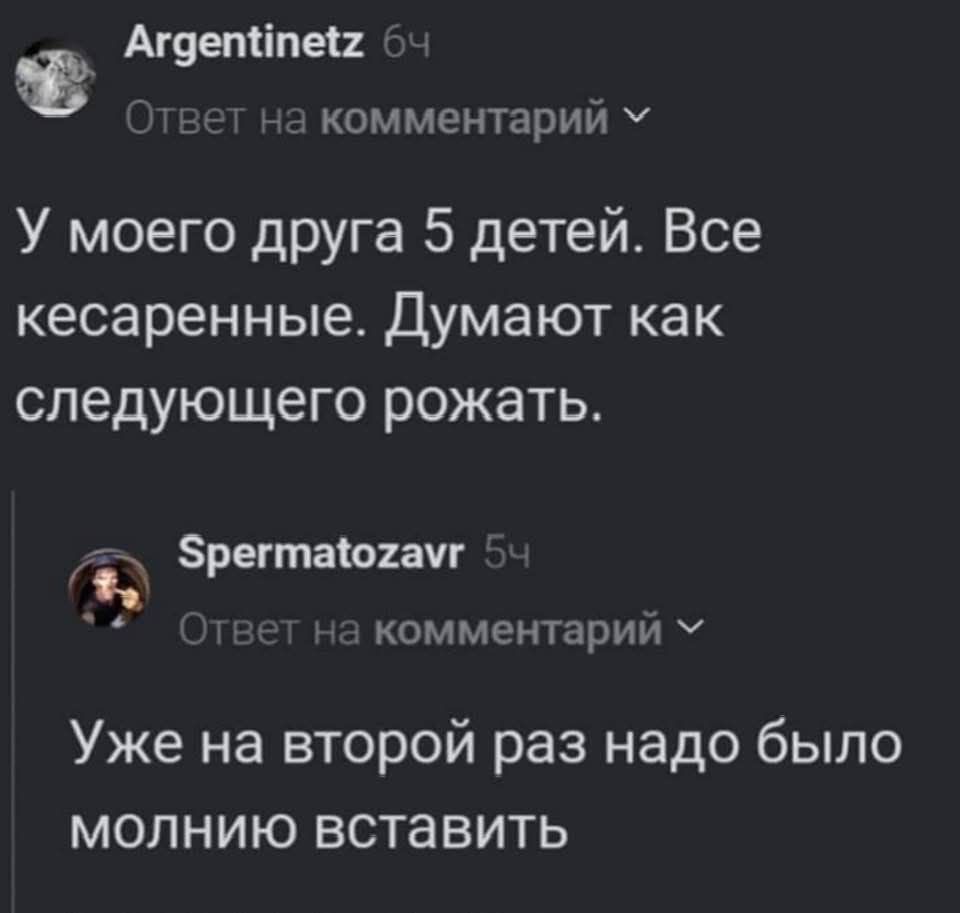 У моего друга 5 детей. Все кесаренные. Думают как следующего рожать.
Уже на второй раз надо было молнию вставить.