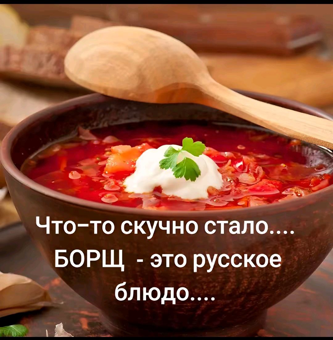 Что-то скучно стало.... БОРЩ - это русское блюдо....