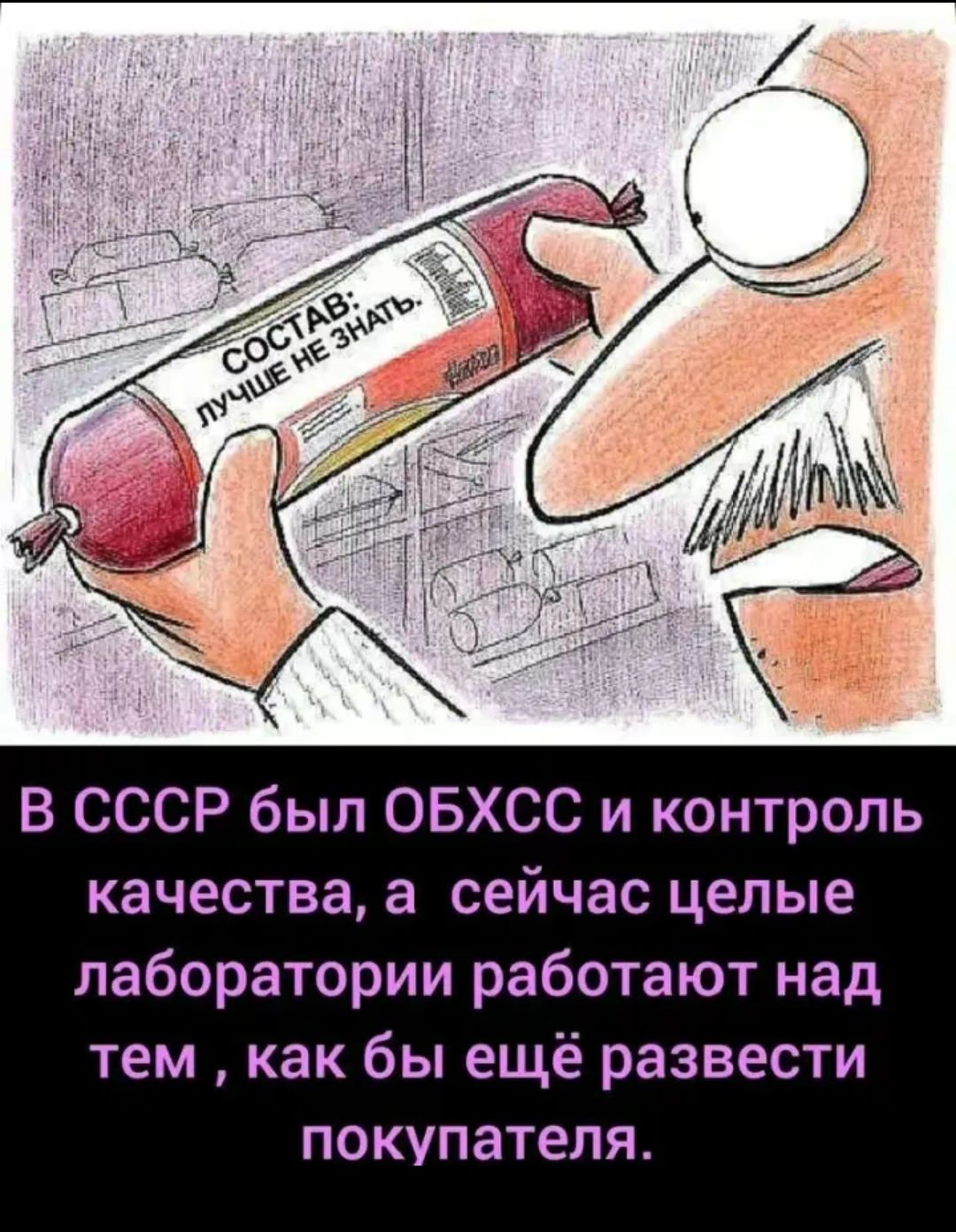 В СССР был ОБХСС и контроль качества, а   сейчас целые лаборатории работают над тем , как бы ещё развести покупателя.