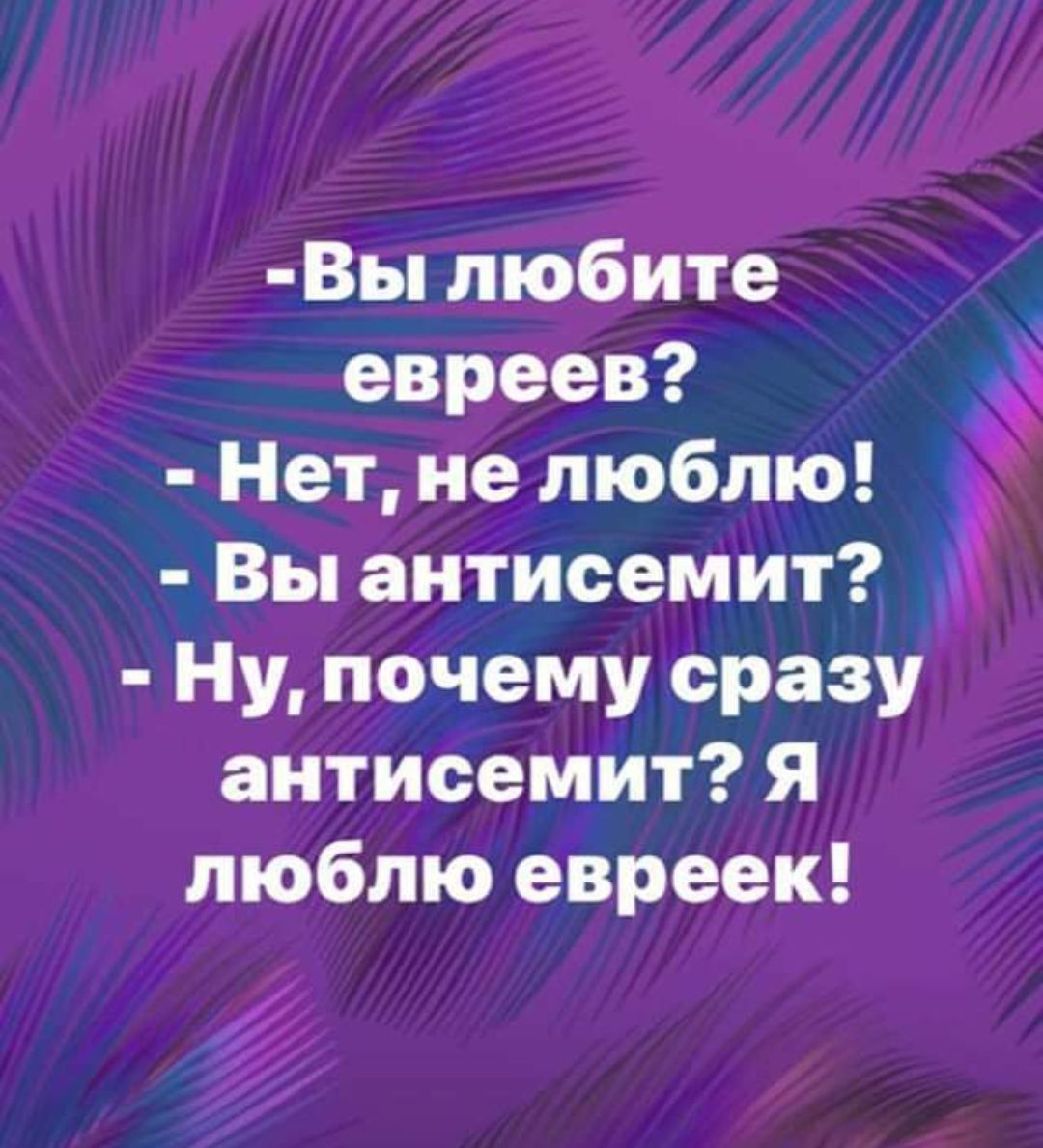 -Вы любите евреев?
- Нет, не люблю!
- Вы антисемит?
- Ну, почему сразу антисемит? Я люблю евреек!