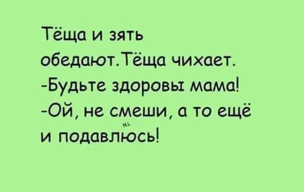 Тёща и зять обедают. Тёща чихает. - Будьте здоровы, мама! - Ой, не смеши, а то ещё и подавлюсь!