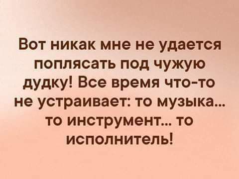Вот никак мне не удается поплясать под чужую дудку! Все время что-то не устраивает: то музыка... то инструмент... то исполнитель!