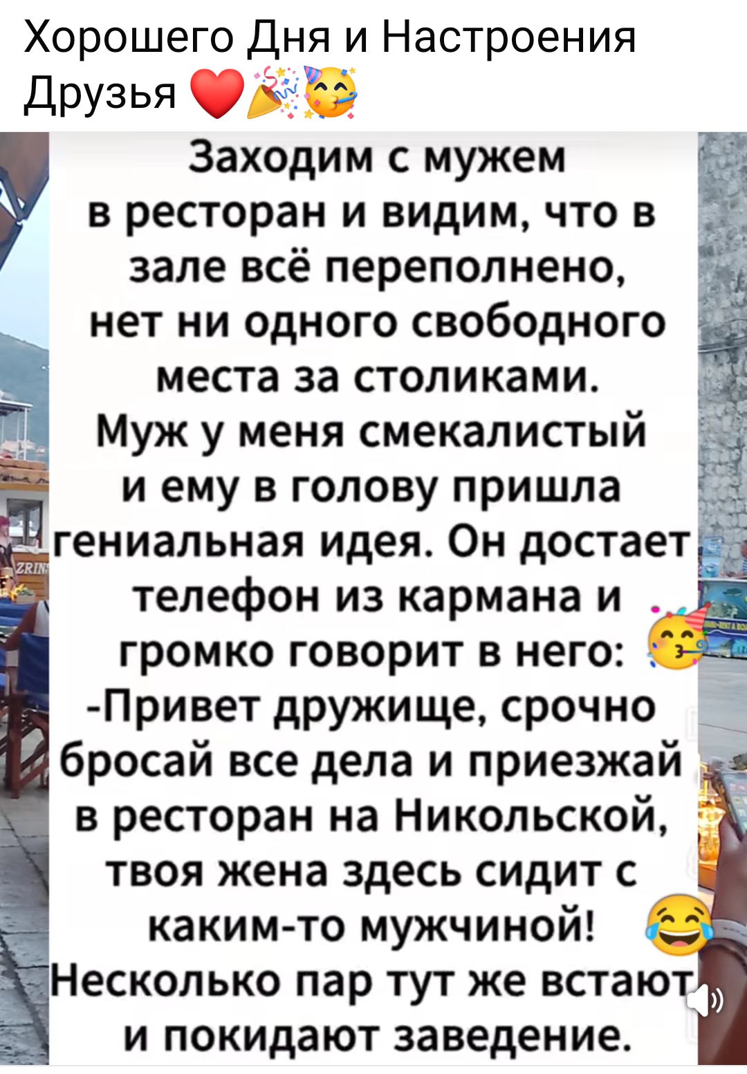 Хорошего Дня и Настроения Друзья ❤️🎉

Заходим с мужем в ресторан и видим, что в зале всё переполнено, нет ни одного свободного места за столиками. Муж у меня смекалистый и ему в голову пришла гениальная идея. Он достает телефон из кармана и громко говорит в него: 
-Привет дружище, срочно бросай все дела и приезжай в ресторан на Николской, твоя жена здесь сидит с каким-то мужичкой! Несколько пар тут же встанут и покинут заведение.