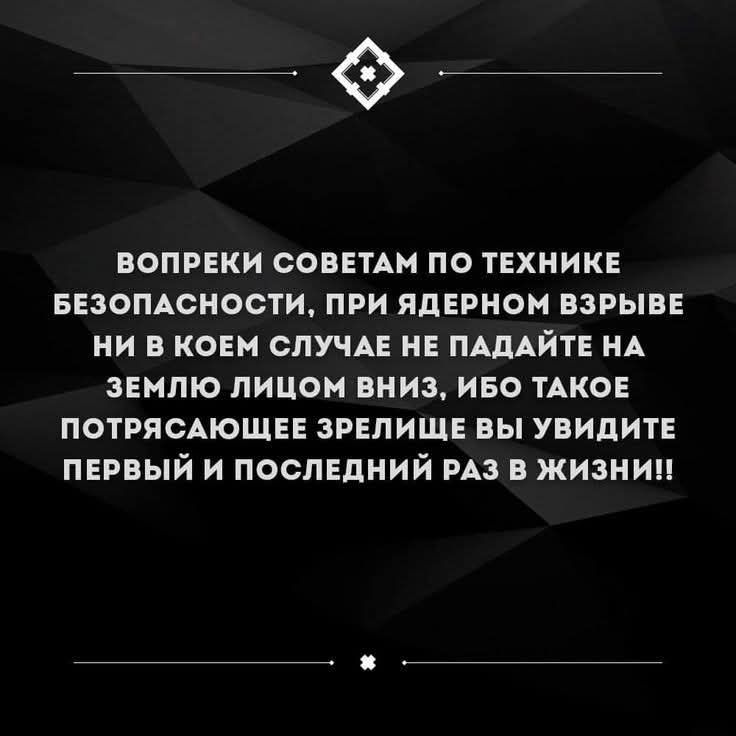 ВОПРЕKI СОВЕТАМ ПО ТЕХНИКЕ БЕЗОПАСНОСТИ, ПРИ ЯДЕРНОМ ВЗРЫВЕ НИ В КОЕМ СЛУЧАЕ НЕ ПАДАЙТЕ НА ЗЕМЛЮ ЛИЦОМ ВНИЗ, ИБО ТАКОЕ ПОТРЯСАЮЩЕЕ ЗРЕЛИЩЕ ВЫ УВИДИТЕ ПЕРВЫЙ И ПОСЛЕДНИЙ РАЗ В ЖИЗНИ!!