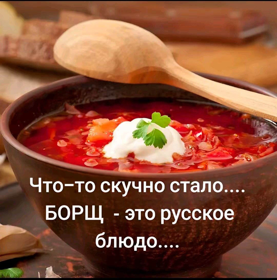 Что-то скучно стало.... БОРЩ - это русское блюдо....