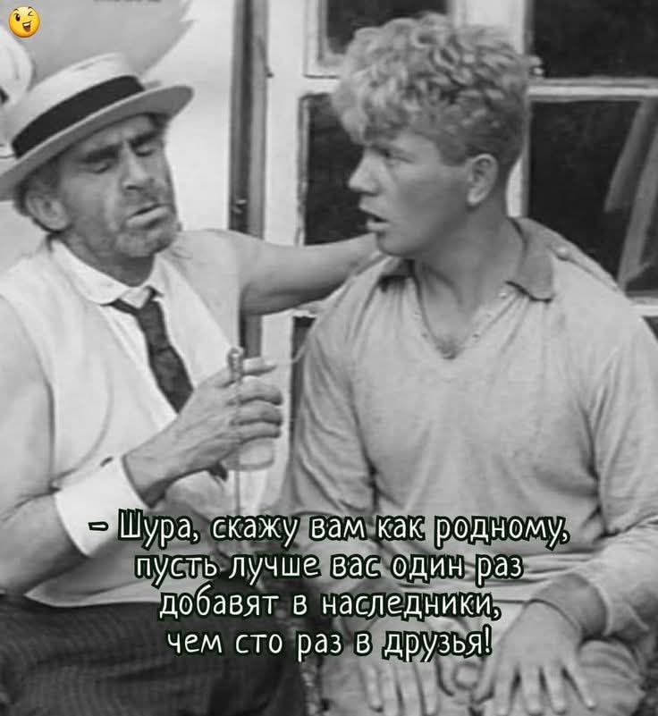 - Шура, скажу вам как родному, пусть лучше вас один раз добавят в наследники, чем сто раз в друзья!