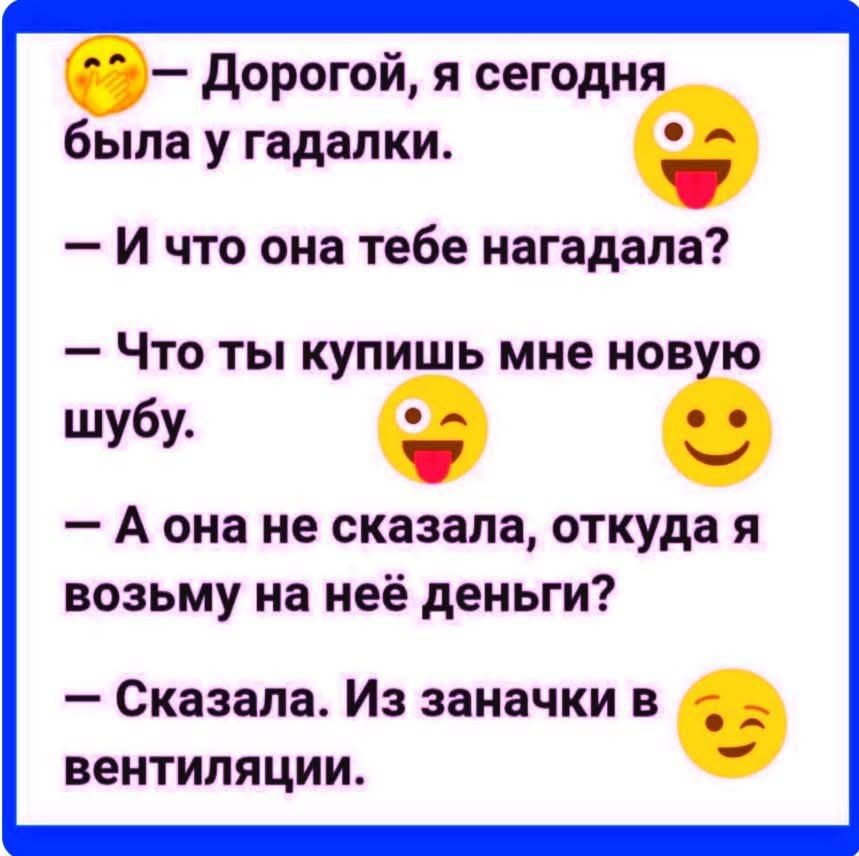 — Дорогой, я сегодня была у гадалки.
— И что она тебе нагадала?
— Что ты купишь мне новую шубу.
— А она не сказала, откуда я возьму на неё деньги?
— Сказала. Из заначки в вентиляции.