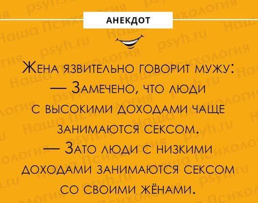 Жена яственно говорит мужу: — Замечено, что люди с высокими доходами чаще занимаются сексом. — Зато люди с низкими доходами занимаются сексом со своими жёнами.
