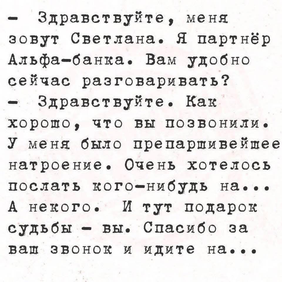 — Здравствуйте, меня зовут Светлана. Я партнёр Альфа-банка. Вам удобно сейчас разговаривать? — Здравствуйте. Как хорошо, что вы позвонили. У меня было преаппривиьшее натреоне. Очень хотелось послать кого-нибудь на... А некого. И тут подарок судьбы — вы. Спасибо за ваш звонок и идите на...